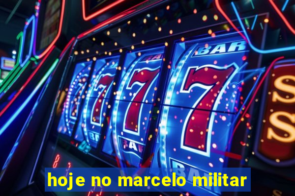 hoje no marcelo militar